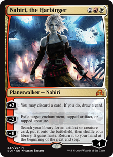 Nahiri, the Harbinger
 [+2]: You may discard a card. If you do, draw a card.
[−2]: Exile target enchantment, tapped artifact, or tapped creature.
[−8]: Search your library for an artifact or creature card, put it onto the battlefield, then shuffle. It gains haste. Return it to your hand at the beginning of the next end step.